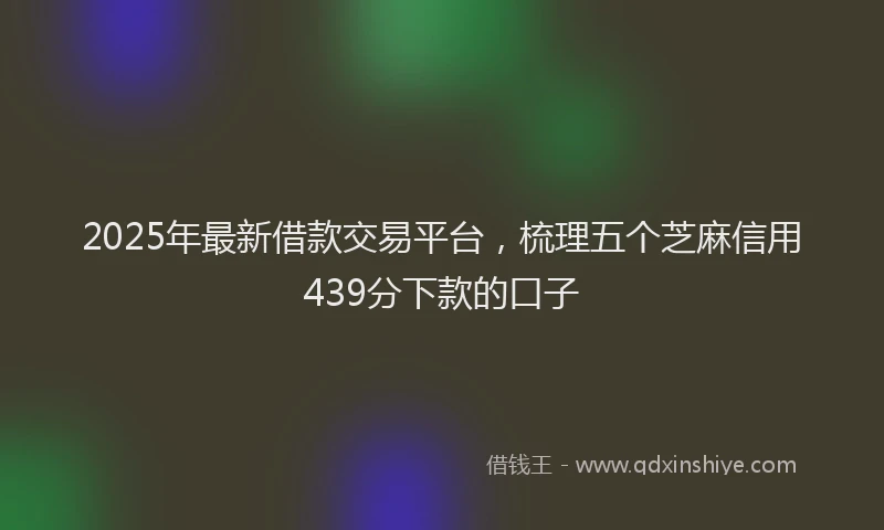 2025年最新借款交易平台，梳理五个芝麻信用439分下款的口子