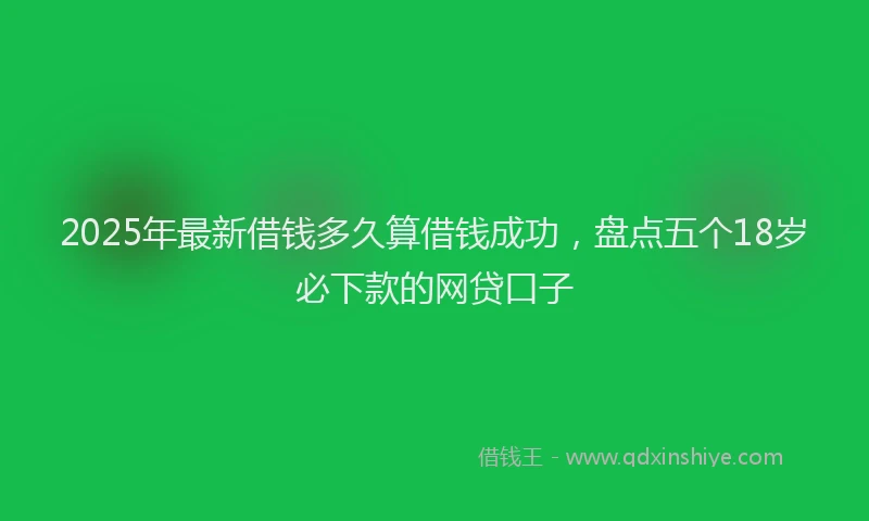 2025年最新借钱多久算借钱成功，盘点五个18岁必下款的网贷口子