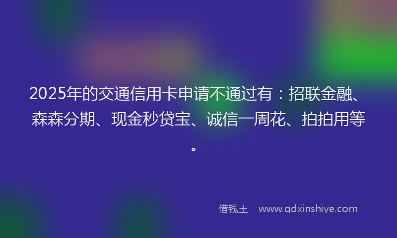 2025年的交通信用卡申请不通过有：招联金融、森森分期、现金秒贷宝、诚信一周花、拍拍用等。