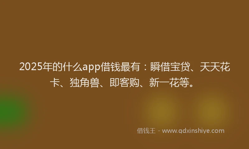 2025年的什么app借钱最有：瞬借宝贷、天天花卡、独角兽、即客购、新一花等。