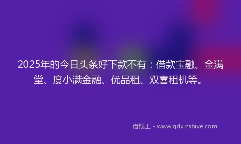2025年的今日头条好下款不有：借款宝融、金满堂、度小满金融、优品租、双喜租机等。