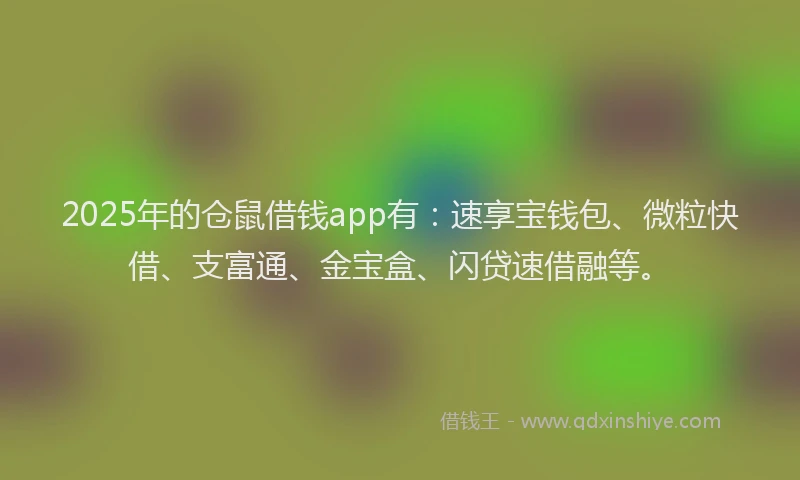 2025年的仓鼠借钱app有：速享宝钱包、微粒快借、支富通、金宝盒、闪贷速借融等。