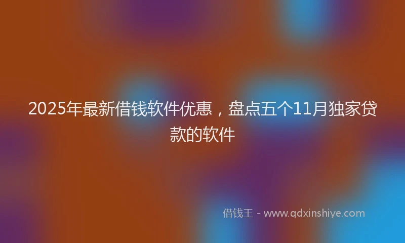 2025年最新借钱软件优惠，盘点五个11月独家贷款的软件