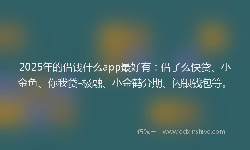 2025年的借钱什么app最好有：借了么快贷、小金鱼、你我贷-极融、小金鹤分期、闪银钱包等。
