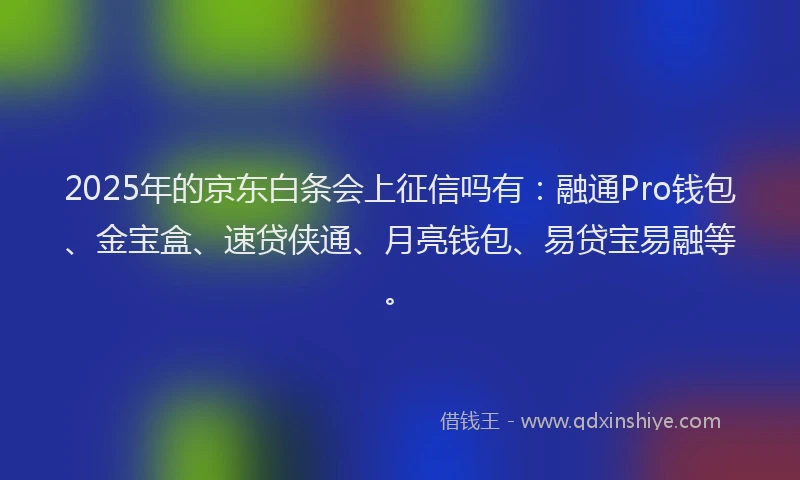2025年的京东白条会上征信吗有：融通Pro钱包、金宝盒、速贷侠通、月亮钱包、易贷宝易融等。