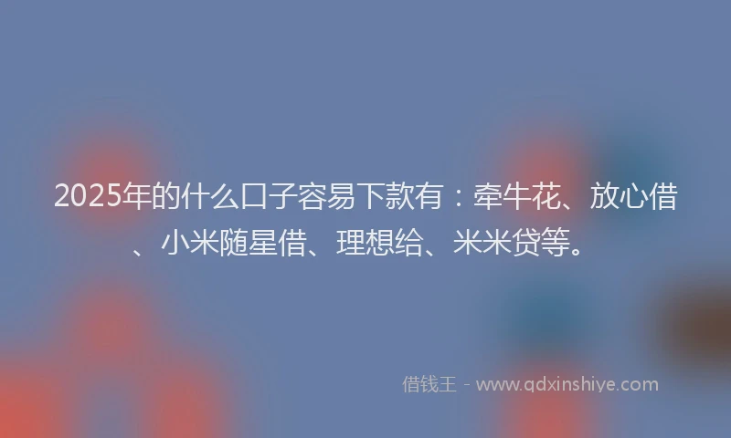 2025年的什么口子容易下款有：牵牛花、放心借、小米随星借、理想给、米米贷等。