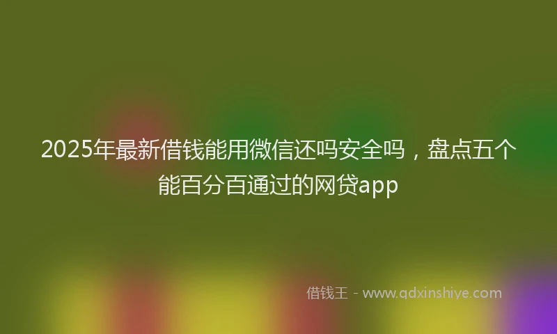 2025年最新借钱能用微信还吗安全吗，盘点五个能百分百通过的网贷app