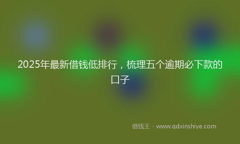 2025年最新借钱低排行，梳理五个逾期必下款的口子