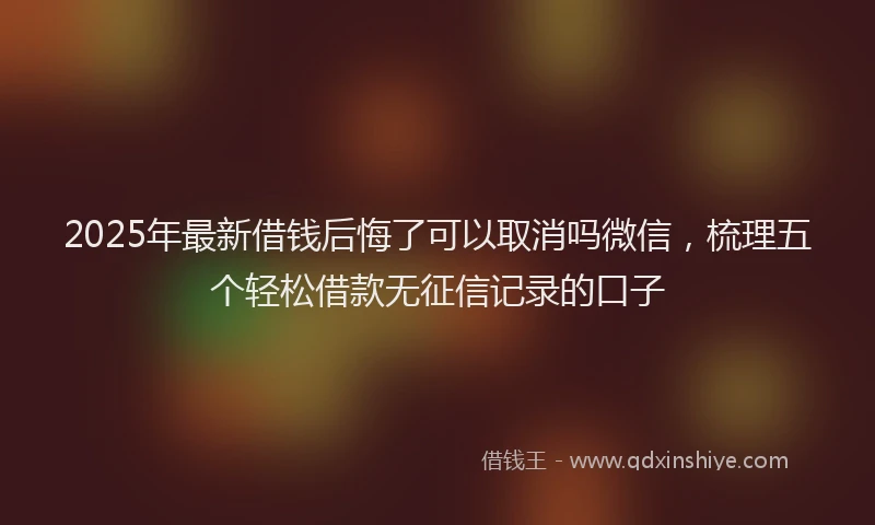 2025年最新借钱后悔了可以取消吗微信，梳理五个轻松借款无征信记录的口子