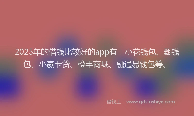 2025年的借钱比较好的app有：小花钱包、甄钱包、小赢卡贷、橙丰商城、融通易钱包等。