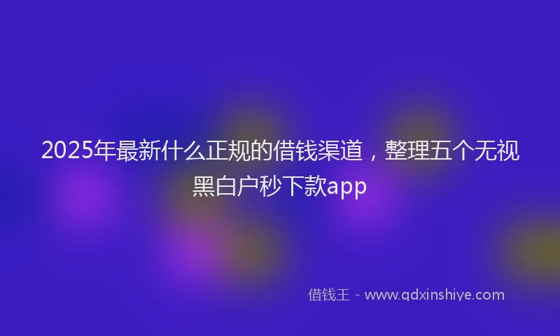 2025年最新什么正规的借钱渠道，整理五个无视黑白户秒下款app