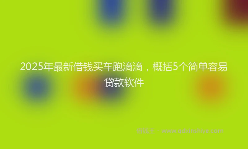 2025年最新借钱买车跑滴滴，概括5个简单容易贷款软件