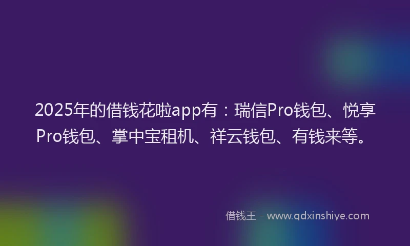 2025年的借钱花啦app有：瑞信Pro钱包、悦享Pro钱包、掌中宝租机、祥云钱包、有钱来等。