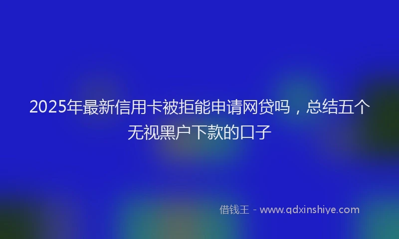 2025年最新信用卡被拒能申请网贷吗，总结五个无视黑户下款的口子