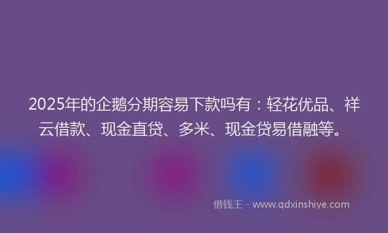 2025年的企鹅分期容易下款吗有：轻花优品、祥云借款、现金直贷、多米、现金贷易借融等。
