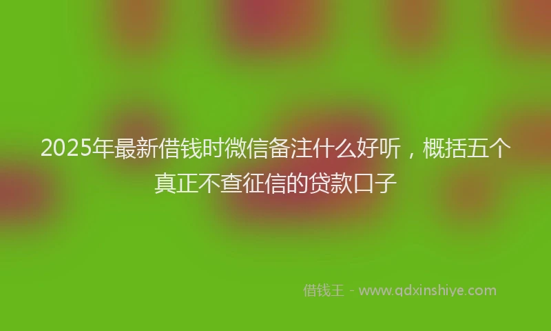 2025年最新借钱时微信备注什么好听，概括五个真正不查征信的贷款口子