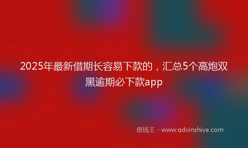 2025年最新借期长容易下款的，汇总5个高炮双黑逾期必下款app
