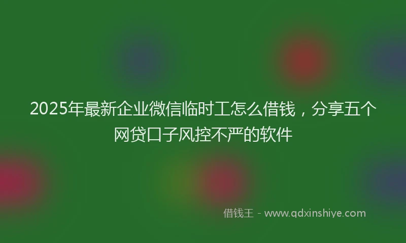 2025年最新企业微信临时工怎么借钱，分享五个网贷口子风控不严的软件