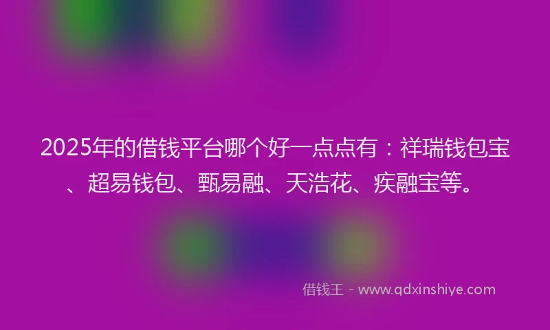 2025年的借钱平台哪个好一点点有：祥瑞钱包宝、超易钱包、甄易融、天浩花、疾融宝等。
