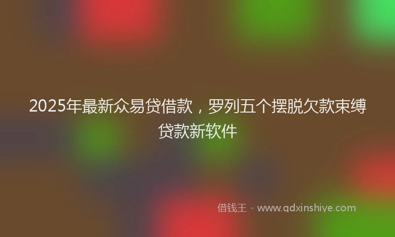 2025年最新众易贷借款，罗列五个摆脱欠款束缚贷款新软件