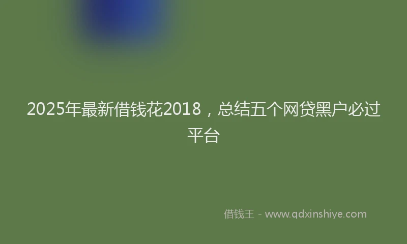 2025年最新借钱花2018，总结五个网贷黑户必过平台