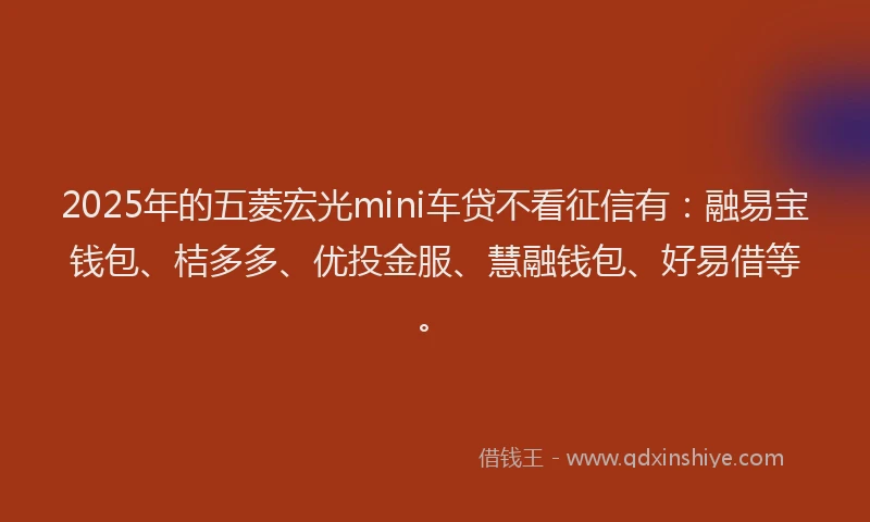 2025年的五菱宏光mini车贷不看征信有：融易宝钱包、桔多多、优投金服、慧融钱包、好易借等。
