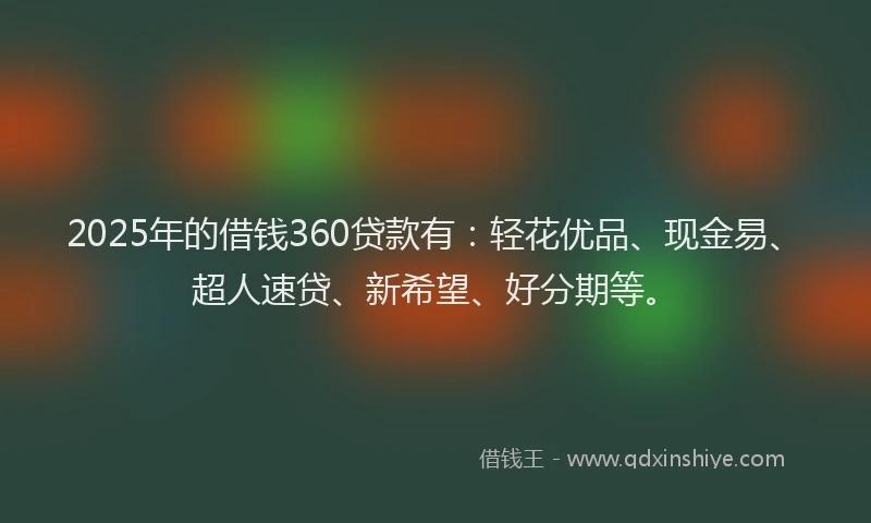 2025年的借钱360贷款有：轻花优品、现金易、超人速贷、新希望、好分期等。