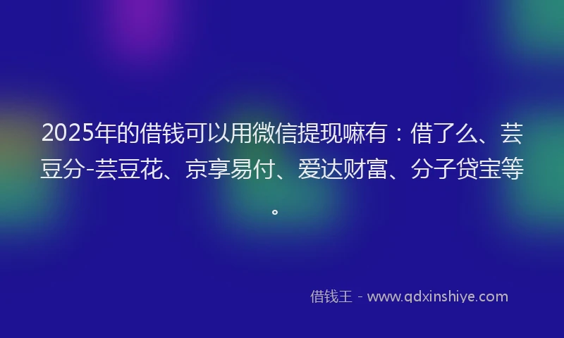 2025年的借钱可以用微信提现嘛有：借了么、芸豆分-芸豆花、京享易付、爱达财富、分子贷宝等。