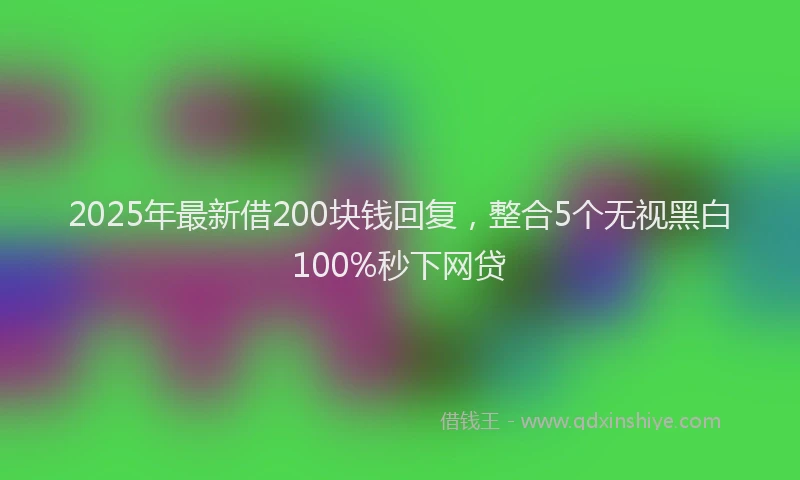 2025年最新借200块钱回复，整合5个无视黑白100%秒下网贷