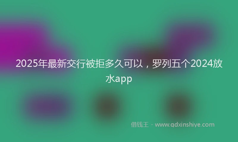 2025年最新交行被拒多久可以，罗列五个2024放水app