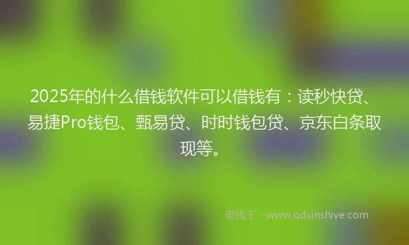 2025年的什么借钱软件可以借钱有：读秒快贷、易捷Pro钱包、甄易贷、时时钱包贷、京东白条取现等。