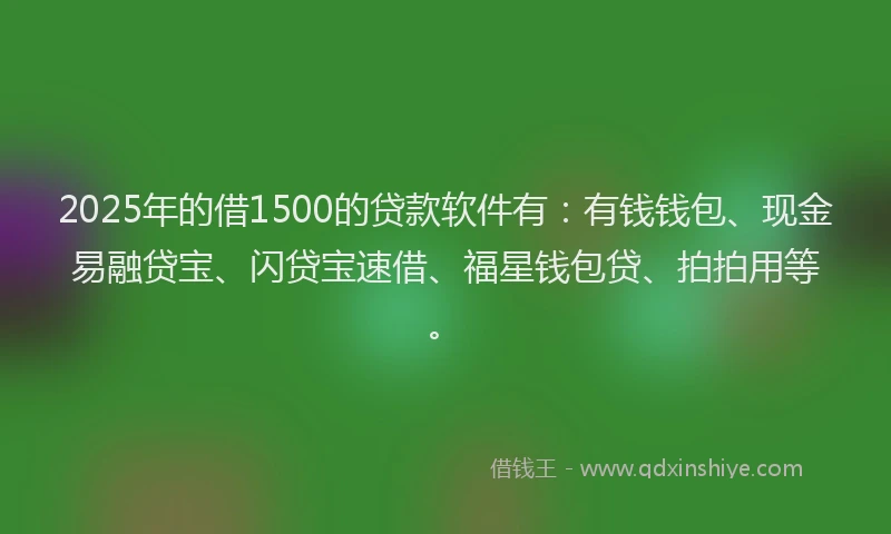 2025年的借1500的贷款软件有：有钱钱包、现金易融贷宝、闪贷宝速借、福星钱包贷、拍拍用等。
