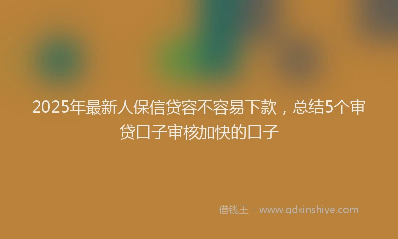 2025年最新人保信贷容不容易下款，总结5个审贷口子审核加快的口子