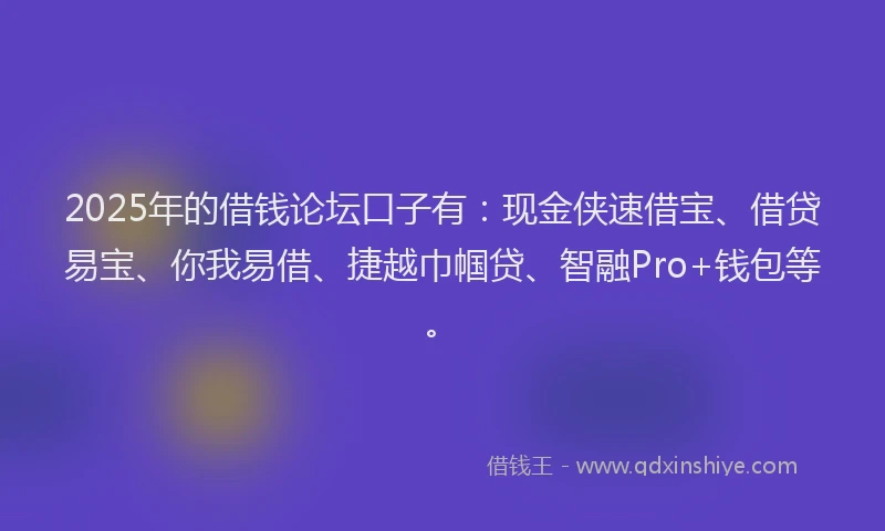 2025年的借钱论坛口子有：现金侠速借宝、借贷易宝、你我易借、捷越巾帼贷、智融Pro+钱包等。