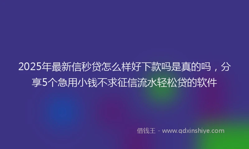 2025年最新信秒贷怎么样好下款吗是真的吗，分享5个急用小钱不求征信流水轻松贷的软件