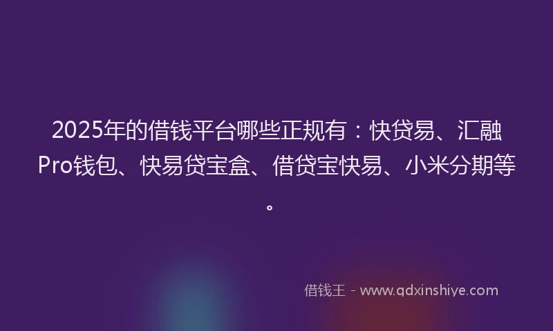 2025年的借钱平台哪些正规有：快贷易、汇融Pro钱包、快易贷宝盒、借贷宝快易、小米分期等。