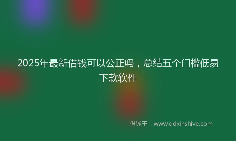 2025年最新借钱可以公正吗，总结五个门槛低易下款软件