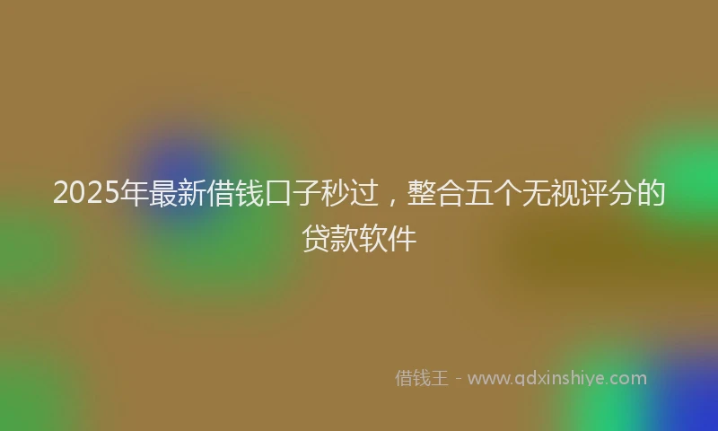 2025年最新借钱口子秒过，整合五个无视评分的贷款软件
