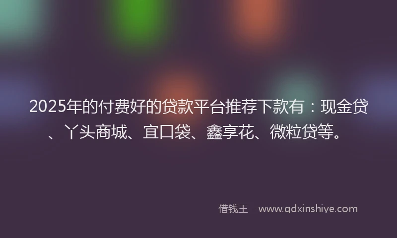 2025年的付费好的贷款平台推荐下款有：现金贷、丫头商城、宜口袋、鑫享花、微粒贷等。