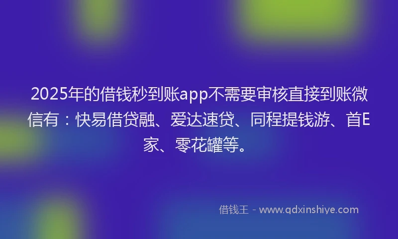 2025年的借钱秒到账app不需要审核直接到账微信有：快易借贷融、爱达速贷、同程提钱游、首E家、零花罐等。