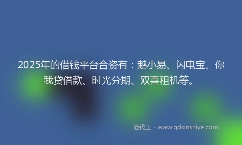 2025年的借钱平台合资有：鹅小易、闪电宝、你我贷借款、时光分期、双喜租机等。