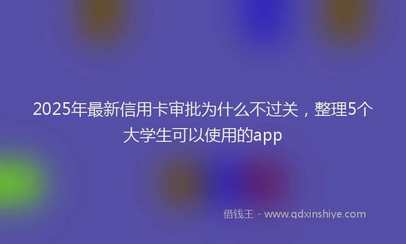 2025年最新信用卡审批为什么不过关，整理5个大学生可以使用的app