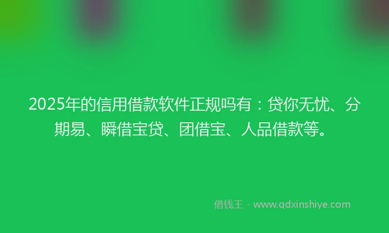 2025年的信用借款软件正规吗有：贷你无忧、分期易、瞬借宝贷、团借宝、人品借款等。