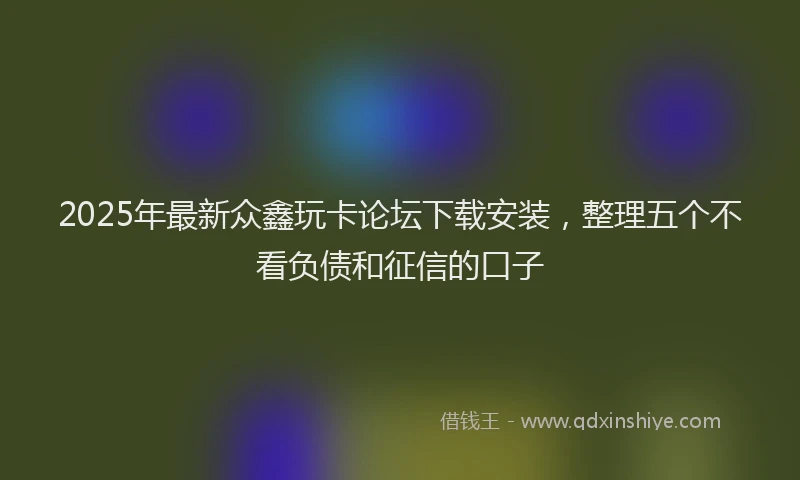 2025年最新众鑫玩卡论坛下载安装，整理五个不看负债和征信的口子