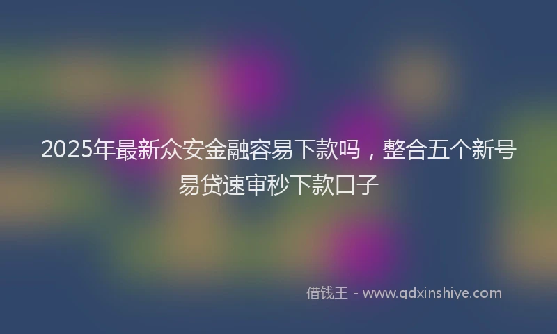 2025年最新众安金融容易下款吗，整合五个新号易贷速审秒下款口子