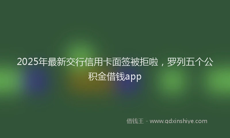 2025年最新交行信用卡面签被拒啦，罗列五个公积金借钱app