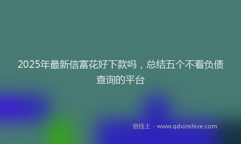 2025年最新信富花好下款吗，总结五个不看负债查询的平台