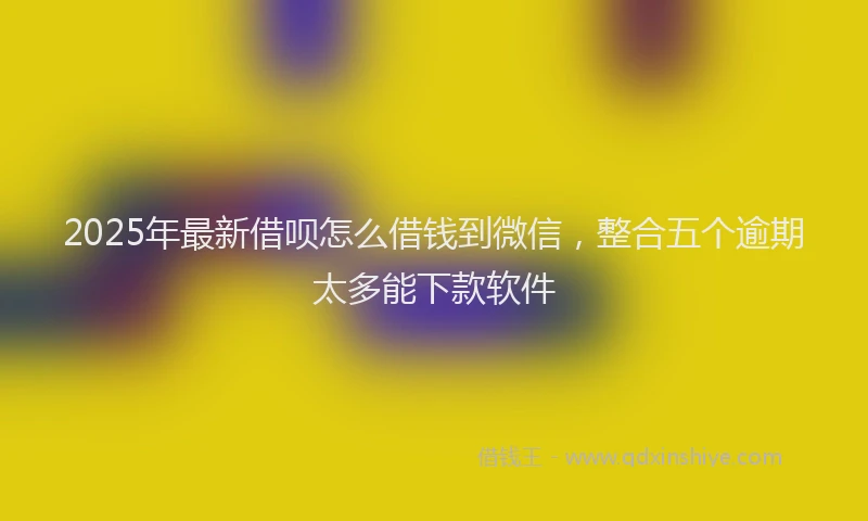 2025年最新借呗怎么借钱到微信，整合五个逾期太多能下款软件
