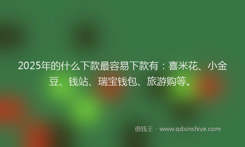 2025年的什么下款最容易下款有：喜米花、小金豆、钱站、瑞宝钱包、旅游购等。