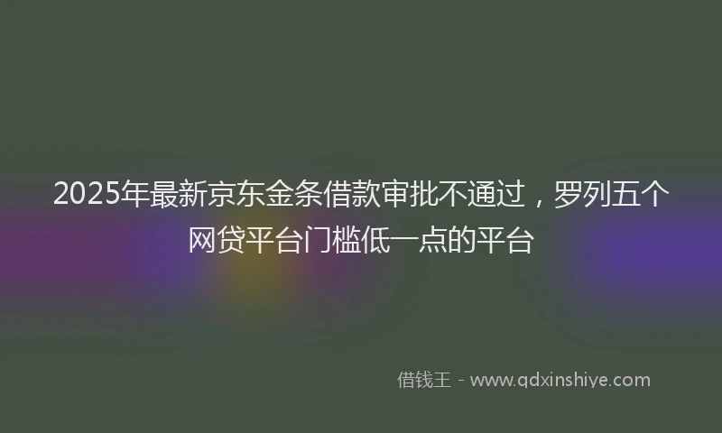 2025年最新京东金条借款审批不通过，罗列五个网贷平台门槛低一点的平台